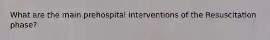 What are the main prehospital interventions of the Resuscitation phase?