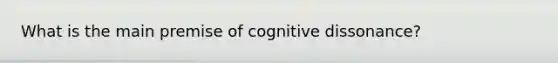 What is the main premise of cognitive dissonance?