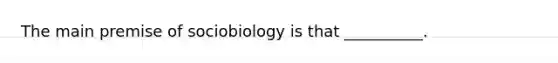 The main premise of sociobiology is that __________.