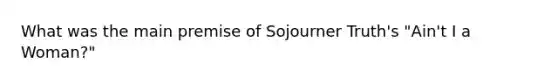 What was the main premise of Sojourner Truth's "Ain't I a Woman?"