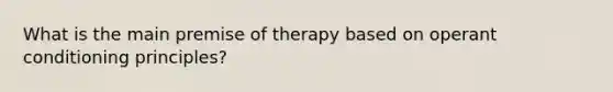 What is the main premise of therapy based on <a href='https://www.questionai.com/knowledge/kcaiZj2J12-operant-conditioning' class='anchor-knowledge'>operant conditioning</a> principles?