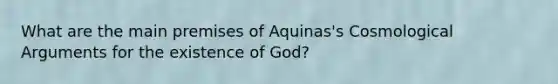 What are the main premises of Aquinas's Cosmological Arguments for the existence of God?