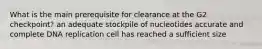 What is the main prerequisite for clearance at the G2 checkpoint? an adequate stockpile of nucleotides accurate and complete DNA replication cell has reached a sufficient size