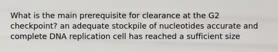 What is the main prerequisite for clearance at the G2 checkpoint? an adequate stockpile of nucleotides accurate and complete DNA replication cell has reached a sufficient size