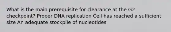 What is the main prerequisite for clearance at the G2 checkpoint? Proper DNA replication Cell has reached a sufficient size An adequate stockpile of nucleotides