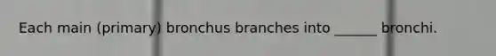 Each main (primary) bronchus branches into ______ bronchi.