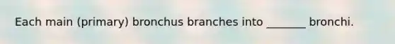 Each main (primary) bronchus branches into _______ bronchi.