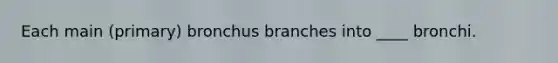 Each main (primary) bronchus branches into ____ bronchi.