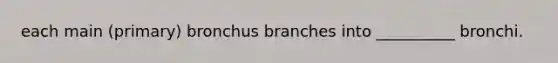 each main (primary) bronchus branches into __________ bronchi.