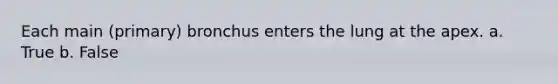Each main (primary) bronchus enters the lung at the apex. a. True b. False