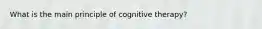 What is the main principle of cognitive therapy?