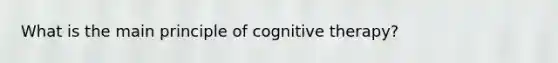 What is the main principle of cognitive therapy?