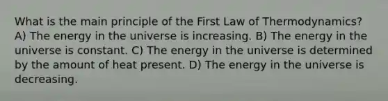 What is the main principle of the First Law of Thermodynamics? A) The energy in the universe is increasing. B) The energy in the universe is constant. C) The energy in the universe is determined by the amount of heat present. D) The energy in the universe is decreasing.