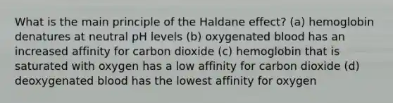 What is the main principle of the Haldane effect? (a) hemoglobin denatures at neutral pH levels (b) oxygenated blood has an increased affinity for carbon dioxide (c) hemoglobin that is saturated with oxygen has a low affinity for carbon dioxide (d) deoxygenated blood has the lowest affinity for oxygen