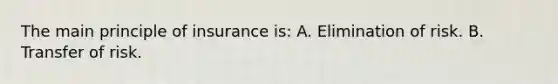 The main principle of insurance is: A. Elimination of risk. B. Transfer of risk.