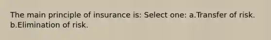 The main principle of insurance is: Select one: a.Transfer of risk. b.Elimination of risk.