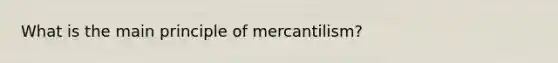 What is the main principle of mercantilism?