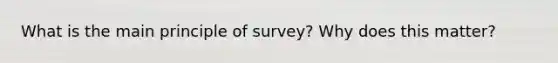 What is the main principle of survey? Why does this matter?