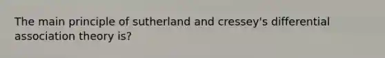 The main principle of sutherland and cressey's differential association theory is?