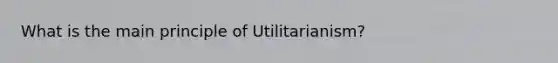 What is the main principle of Utilitarianism?