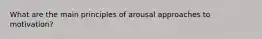 What are the main principles of arousal approaches to motivation?