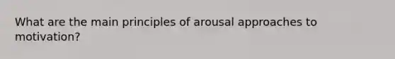 What are the main principles of arousal approaches to motivation?