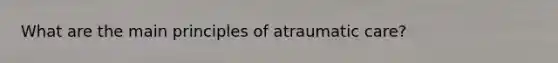 What are the main principles of atraumatic care?