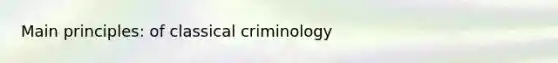 Main principles: of classical criminology