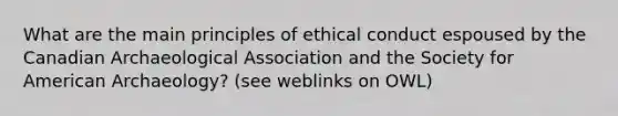 What are the main principles of ethical conduct espoused by the Canadian Archaeological Association and the Society for American Archaeology? (see weblinks on OWL)