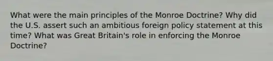 What were the main principles of the Monroe Doctrine? Why did the U.S. assert such an ambitious foreign policy statement at this time? What was Great Britain's role in enforcing the Monroe Doctrine?