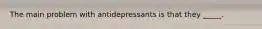 The main problem with antidepressants is that they _____.