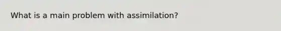 What is a main problem with assimilation?