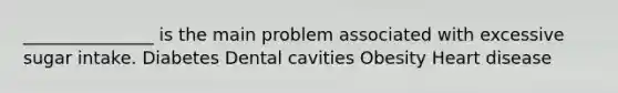 _______________ is the main problem associated with excessive sugar intake. Diabetes Dental cavities Obesity Heart disease