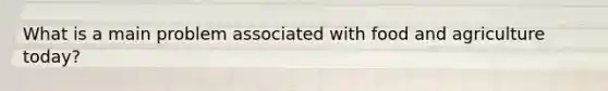 What is a main problem associated with food and agriculture today?