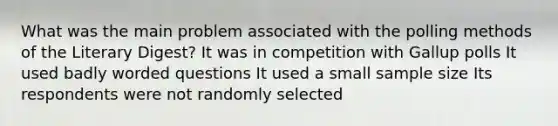 What was the main problem associated with the polling methods of the Literary Digest? It was in competition with Gallup polls It used badly worded questions It used a small sample size Its respondents were not randomly selected