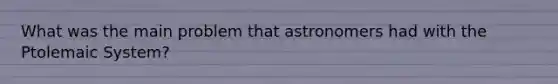 What was the main problem that astronomers had with the Ptolemaic System?