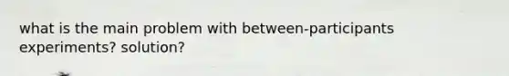 what is the main problem with between-participants experiments? solution?