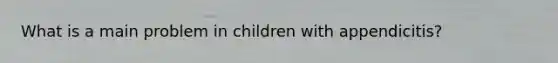 What is a main problem in children with appendicitis?