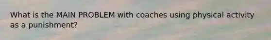 What is the MAIN PROBLEM with coaches using physical activity as a punishment?