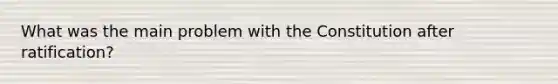 What was the main problem with the Constitution after ratification?