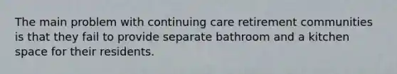 The main problem with continuing care retirement communities is that they fail to provide separate bathroom and a kitchen space for their residents.