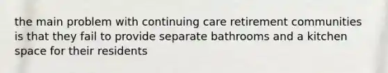 the main problem with continuing care retirement communities is that they fail to provide separate bathrooms and a kitchen space for their residents