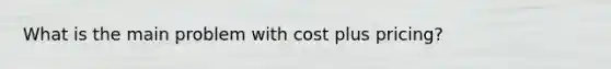 What is the main problem with cost plus pricing?