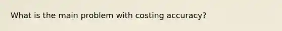 What is the main problem with costing accuracy?