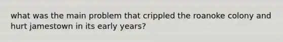 what was the main problem that crippled the roanoke colony and hurt jamestown in its early years?