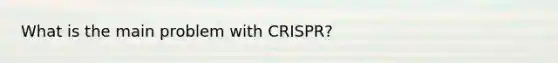 What is the main problem with CRISPR?