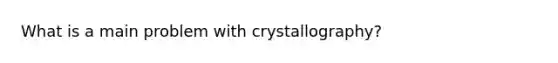 What is a main problem with crystallography?