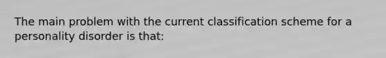 The main problem with the current classification scheme for a personality disorder is that: