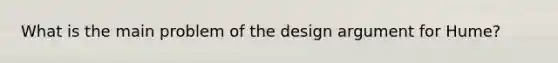 What is the main problem of the design argument for Hume?