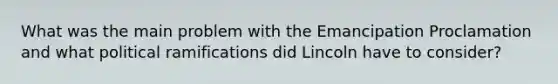 What was the main problem with the Emancipation Proclamation and what political ramifications did Lincoln have to consider?